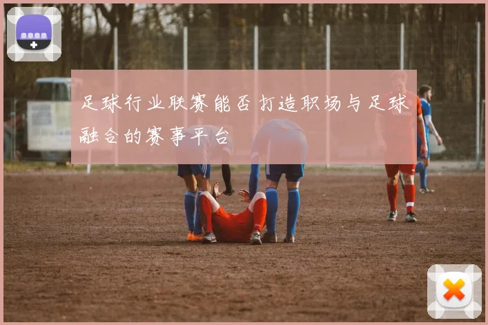 足球行业联赛能否打造职场与足球融合的赛事平台