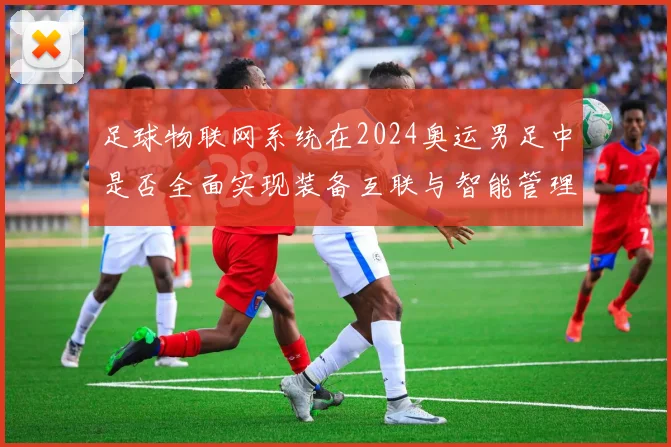 足球物联网系统在2024奥运男足中是否全面实现装备互联与智能管理